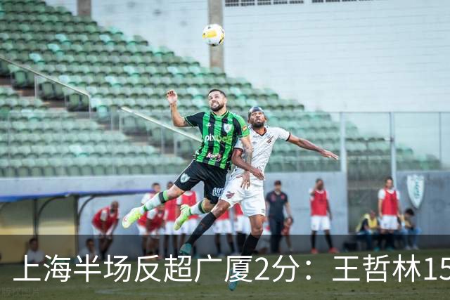 上海半场反超广厦2分：王哲林15+7压哨补篮 胡金秋12分布朗18分