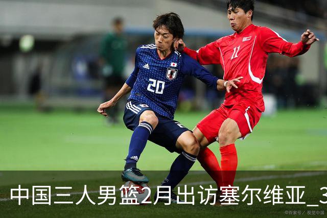 中国三人男篮2月出访塞尔维亚 3月冲击亚洲杯