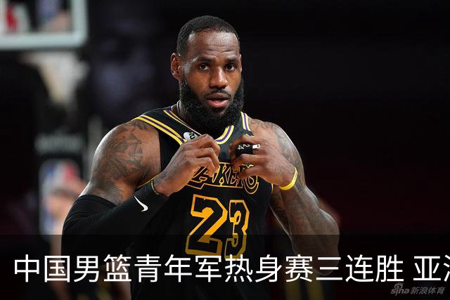 中国男篮青年军热身赛三连胜 亚洲杯征程机遇挑战并存