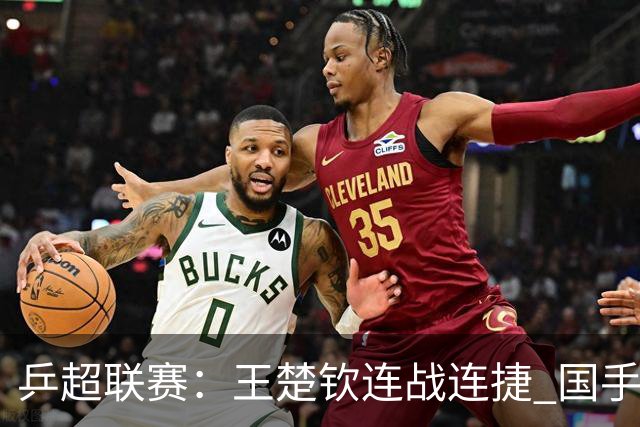 乒超联赛：王楚钦连战连捷 国手强强对话