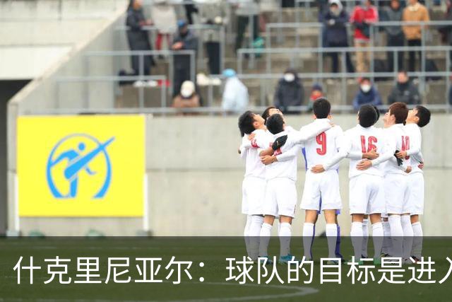 什克里尼亚尔：球队的目标是进入欧冠联赛，为此我们会尽最大努力