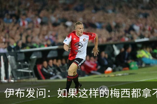 伊布发问：如果这样的梅西都拿不到金球奖，还有谁配得上？