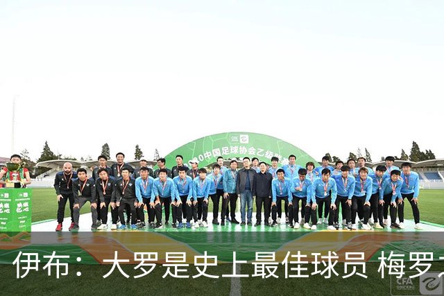 伊布：大罗是史上最佳球员 梅罗之间我选择梅西