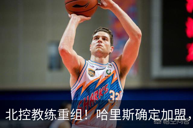 北控教练重组！哈里斯确定加盟，公布2本土助教，下赛季冲季后赛