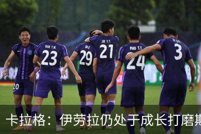 卡拉格：伊劳拉仍处于成长打磨期，聘请他有点像当年挖来罗杰斯