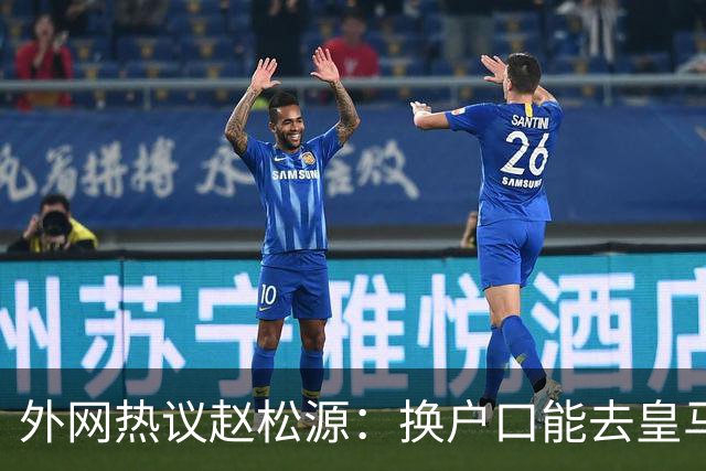 外网热议赵松源：换户口能去皇马，希望下届世界杯看到中国