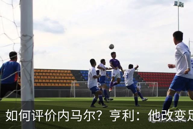 如何评价内马尔？亨利：他改变足球的踢球方式，让所有人爱上足球