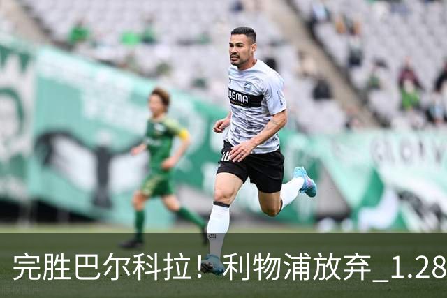 完胜巴尔科拉！利物浦放弃 1.28 亿超巨，锁定 7700 万世界杯冠军