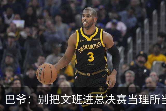 巴爷：别把文班进总决赛当理所当然 哈登&威少&保罗都只进过一次
