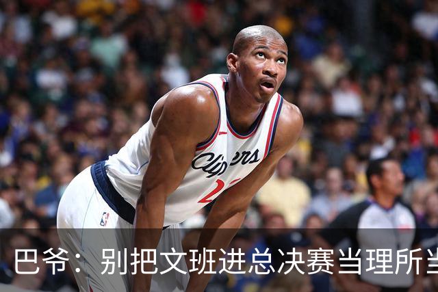 巴爷：别把文班进总决赛当理所当然 哈登&威少&保罗都只进过一次