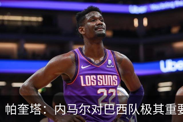 帕奎塔：内马尔对巴西队极其重要，希望他能尽快上场比赛