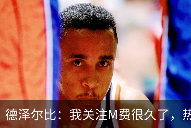 德泽尔比：我关注M费很久了，热刺会很适合他继续成长