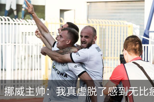 挪威主帅：我真虚脱了感到无比疲惫 对阵英格兰要踢得像猎犬一样