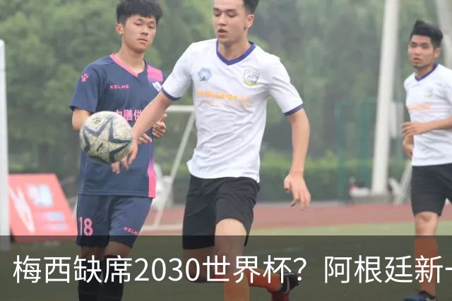 梅西缺席2030世界杯？阿根廷新一代领袖已浮出水面