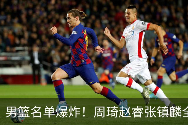 男篮名单爆炸！周琦赵睿张镇麟全删名，最扎眼是高诗岩挤进去了