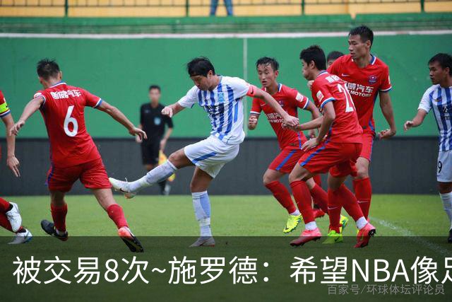 被交易8次~施罗德：希望NBA像足球一样有转会费 球员同意才能交易