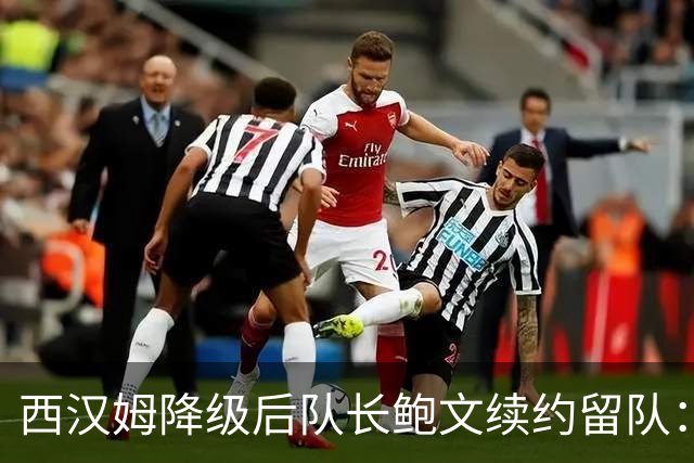 西汉姆降级后队长鲍文续约留队：我要带队杀回英超