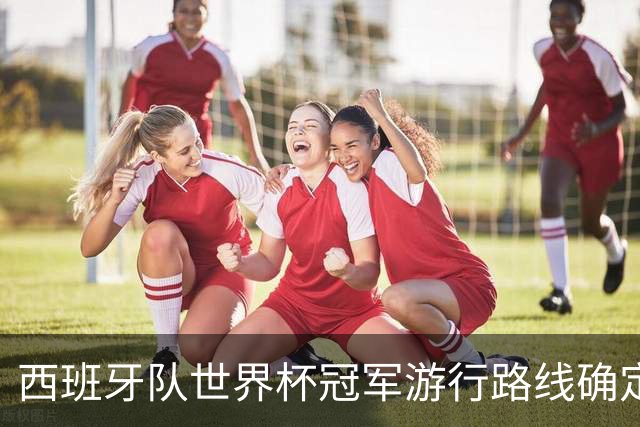 西班牙队世界杯冠军游行路线确定：周一晚7点开启，途经马德里地标