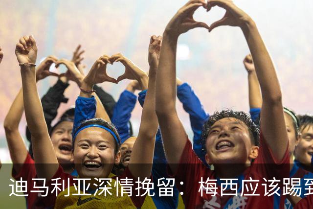 迪马利亚深情挽留：梅西应该踢到不想踢为止 希望斯卡洛尼能留任