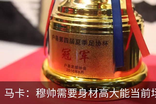 马卡：穆帅需要身材高大能当前场支点的中锋，恩德里克并不符合