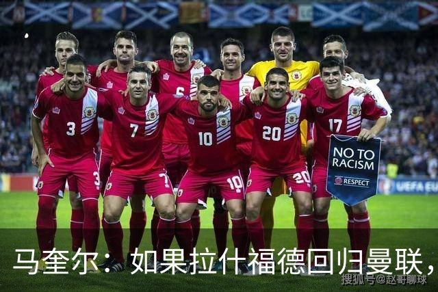 马奎尔：如果拉什福德回归曼联，我当然会张开双臂欢迎