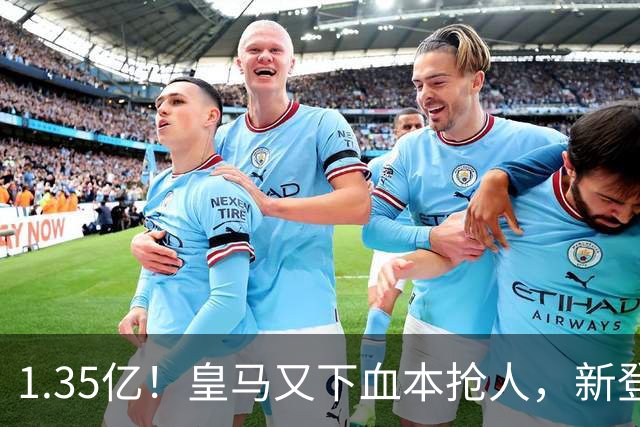 1.35亿！皇马又下血本抢人，新登贝莱空降伯纳乌