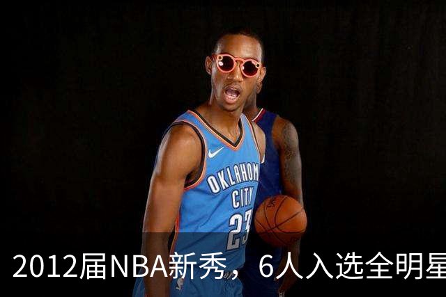 2012届NBA新秀，6人入选全明星，3人锁定名人堂，他们都是谁？