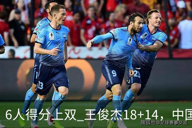 6人得分上双 王俊杰18+14，中国男篮全民皆兵首战告捷 年轻人燃爆了