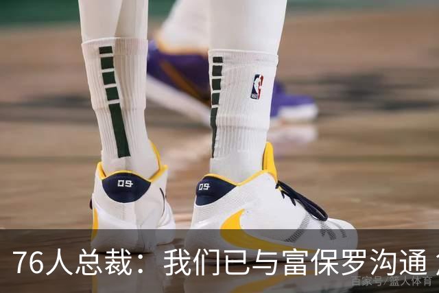 76人总裁：我们已与富保罗沟通 詹姆斯就是GOAT 他能让我们更强