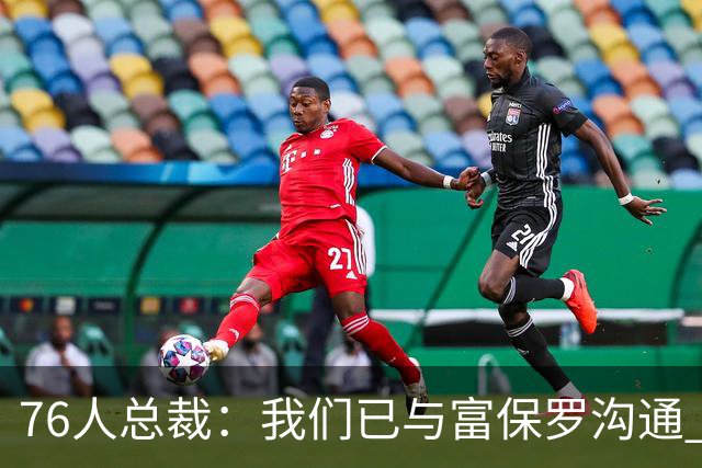 76人总裁：我们已与富保罗沟通 詹姆斯就是GOAT 他能让我们更强
